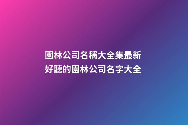園林公司名稱大全集最新 好聽的園林公司名字大全